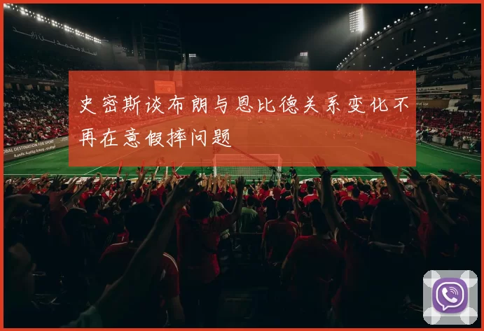 史密斯谈布朗与恩比德关系变化不再在意假摔问题